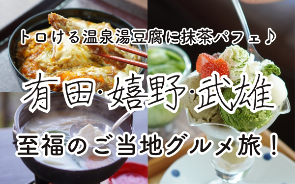 トロける温泉湯豆腐に抹茶パフェ。有田・武雄 ・嬉野至福のご当地グルメ旅！